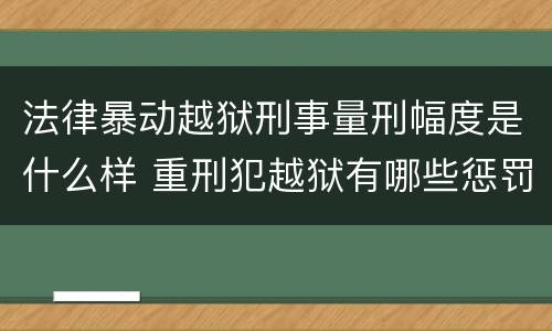 法律暴动越狱刑事量刑幅度是什么样 重刑犯越狱有哪些惩罚