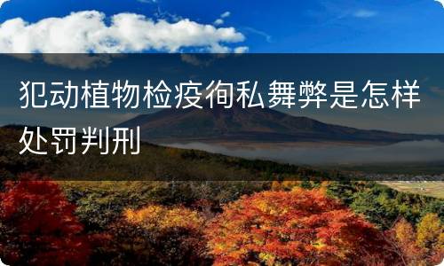 犯动植物检疫徇私舞弊是怎样处罚判刑