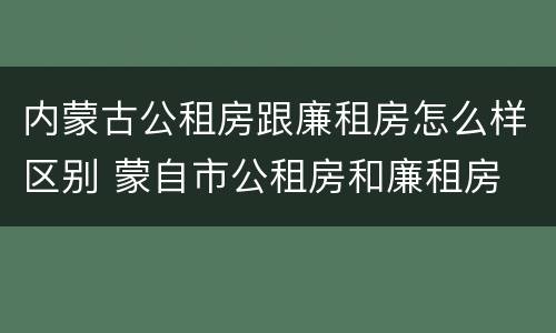 内蒙古公租房跟廉租房怎么样区别 蒙自市公租房和廉租房
