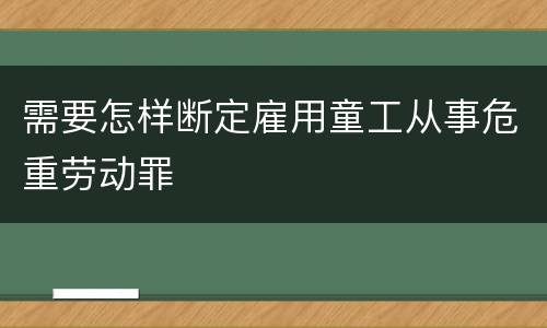 需要怎样断定雇用童工从事危重劳动罪