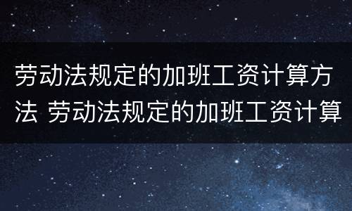劳动法规定的加班工资计算方法 劳动法规定的加班工资计算方法是