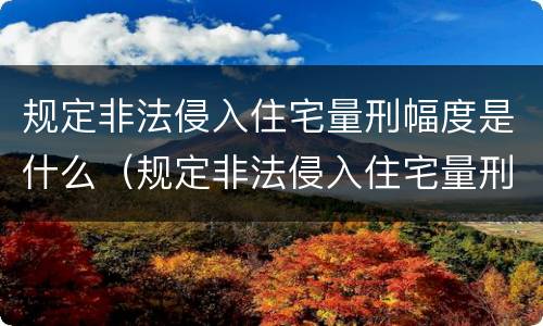 规定非法侵入住宅量刑幅度是什么（规定非法侵入住宅量刑幅度是什么意思）