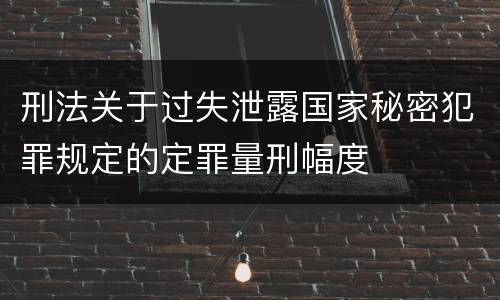 刑法关于过失泄露国家秘密犯罪规定的定罪量刑幅度