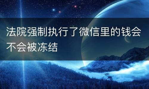 法院强制执行了微信里的钱会不会被冻结