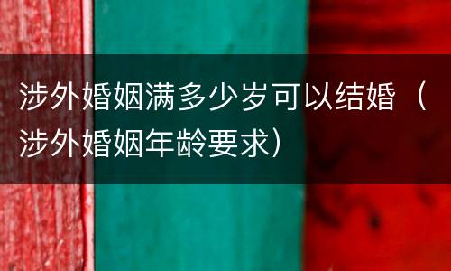 涉外婚姻满多少岁可以结婚（涉外婚姻年龄要求）