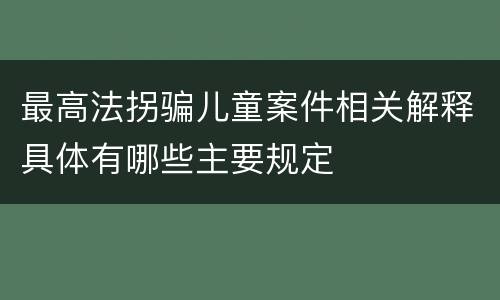 最高法拐骗儿童案件相关解释具体有哪些主要规定