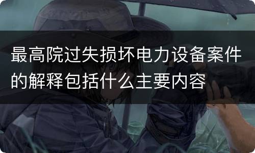 最高院过失损坏电力设备案件的解释包括什么主要内容