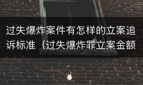 过失爆炸案件有怎样的立案追诉标准（过失爆炸罪立案金额标准）