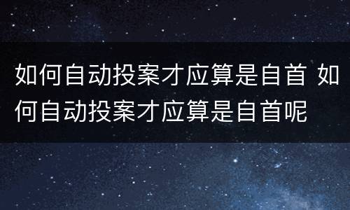 如何自动投案才应算是自首 如何自动投案才应算是自首呢