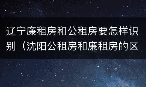 辽宁廉租房和公租房要怎样识别（沈阳公租房和廉租房的区别）