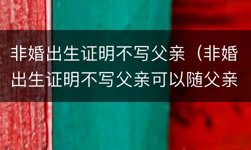 非婚出生证明不写父亲（非婚出生证明不写父亲可以随父亲姓吗）