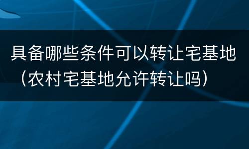 具备哪些条件可以转让宅基地（农村宅基地允许转让吗）