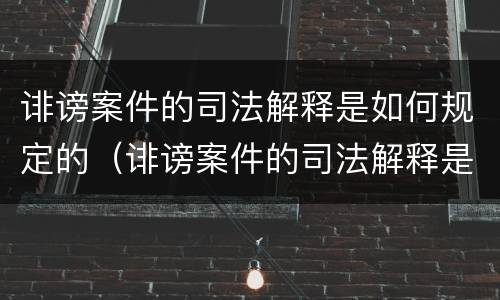 诽谤案件的司法解释是如何规定的（诽谤案件的司法解释是如何规定的呢）