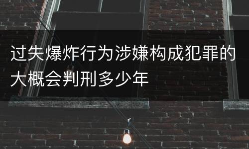 过失爆炸行为涉嫌构成犯罪的大概会判刑多少年