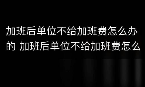 加班后单位不给加班费怎么办的 加班后单位不给加班费怎么办的说说