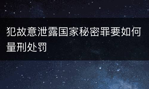 犯故意泄露国家秘密罪要如何量刑处罚