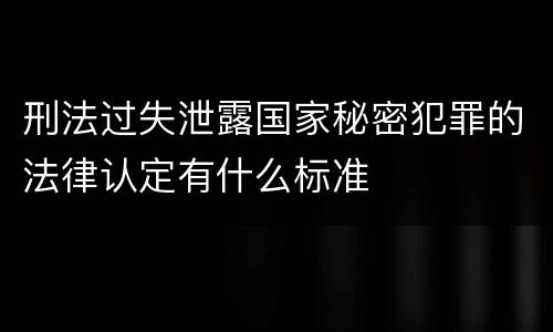 刑法过失泄露国家秘密犯罪的法律认定有什么标准