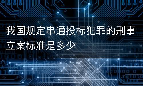 我国规定串通投标犯罪的刑事立案标准是多少