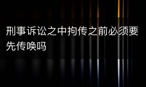 刑事诉讼之中拘传之前必须要先传唤吗
