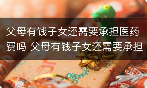 父母有钱子女还需要承担医药费吗 父母有钱子女还需要承担医药费吗知乎