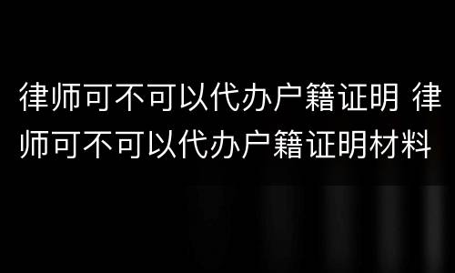 律师可不可以代办户籍证明 律师可不可以代办户籍证明材料