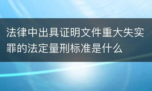 法律中出具证明文件重大失实罪的法定量刑标准是什么