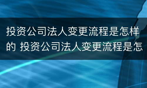 投资公司法人变更流程是怎样的 投资公司法人变更流程是怎样的呢