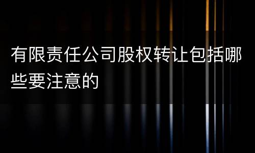 有限责任公司股权转让包括哪些要注意的
