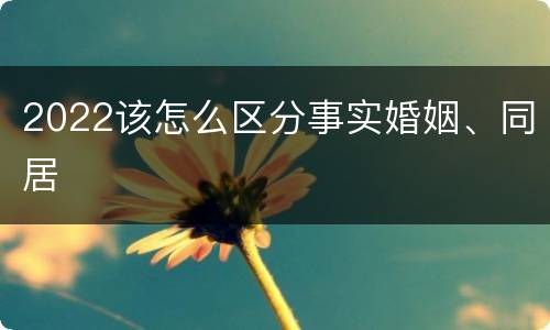 2022该怎么区分事实婚姻、同居
