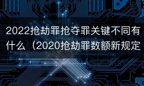 2022抢劫罪抢夺罪关键不同有什么（2020抢劫罪数额新规定）