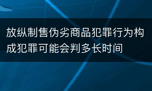 放纵制售伪劣商品犯罪行为构成犯罪可能会判多长时间