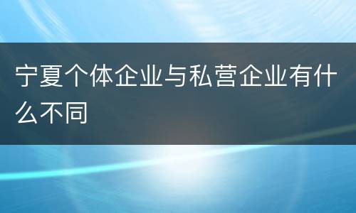 宁夏个体企业与私营企业有什么不同