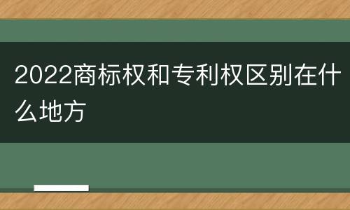 2022商标权和专利权区别在什么地方