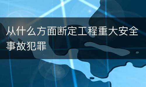 从什么方面断定工程重大安全事故犯罪