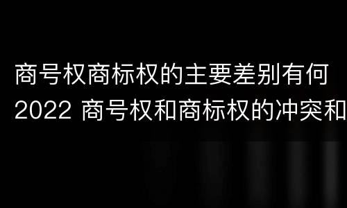 商号权商标权的主要差别有何2022 商号权和商标权的冲突和解决