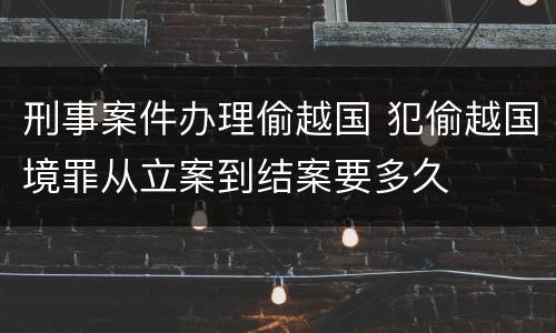 刑事案件办理偷越国 犯偷越国境罪从立案到结案要多久