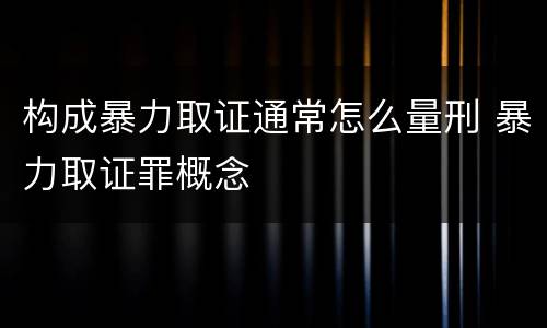 构成暴力取证通常怎么量刑 暴力取证罪概念
