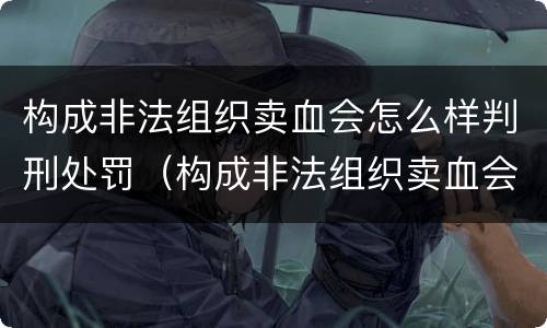 构成非法组织卖血会怎么样判刑处罚（构成非法组织卖血会怎么样判刑处罚吗）