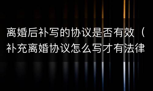 离婚后补写的协议是否有效（补充离婚协议怎么写才有法律效力）