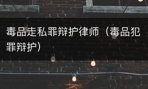 毒品走私罪辩护律师（毒品犯罪辩护）