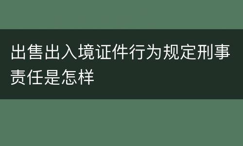 出售出入境证件行为规定刑事责任是怎样