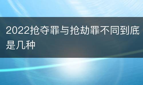 2022抢夺罪与抢劫罪不同到底是几种