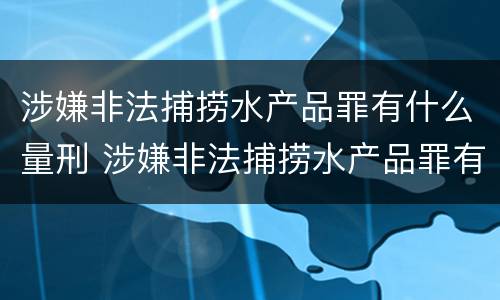 涉嫌非法捕捞水产品罪有什么量刑 涉嫌非法捕捞水产品罪有什么量刑吗