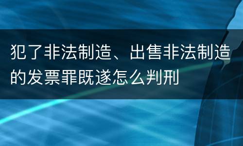 犯了非法制造、出售非法制造的发票罪既遂怎么判刑