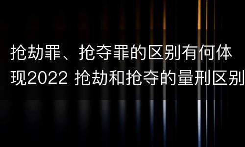 抢劫罪、抢夺罪的区别有何体现2022 抢劫和抢夺的量刑区别