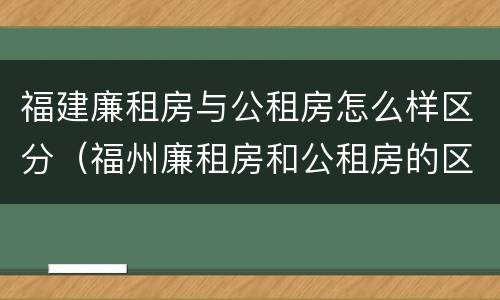 福建廉租房与公租房怎么样区分（福州廉租房和公租房的区别）