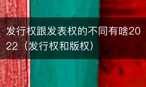 发行权跟发表权的不同有啥2022（发行权和版权）