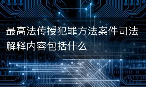 最高法传授犯罪方法案件司法解释内容包括什么