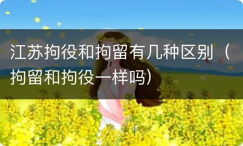 江苏拘役和拘留有几种区别（拘留和拘役一样吗）