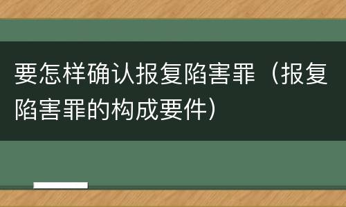 要怎样确认报复陷害罪（报复陷害罪的构成要件）